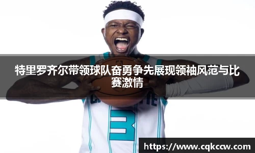 特里罗齐尔带领球队奋勇争先展现领袖风范与比赛激情