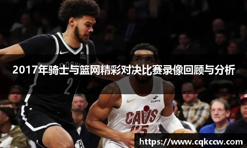 2017年骑士与篮网精彩对决比赛录像回顾与分析