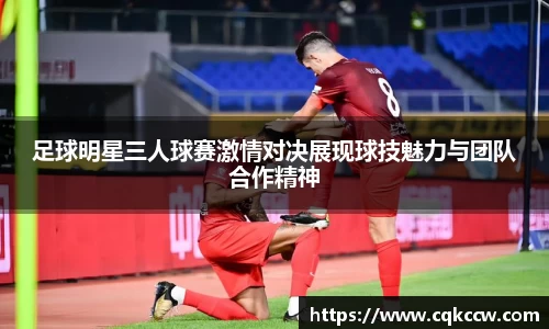 足球明星三人球赛激情对决展现球技魅力与团队合作精神