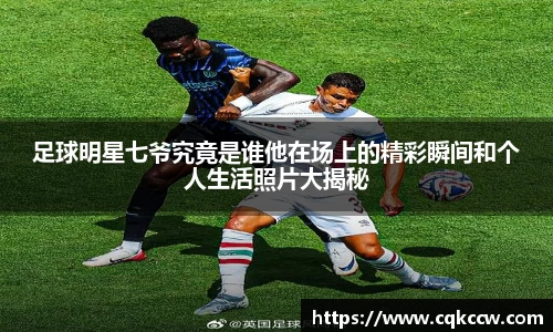 足球明星七爷究竟是谁他在场上的精彩瞬间和个人生活照片大揭秘