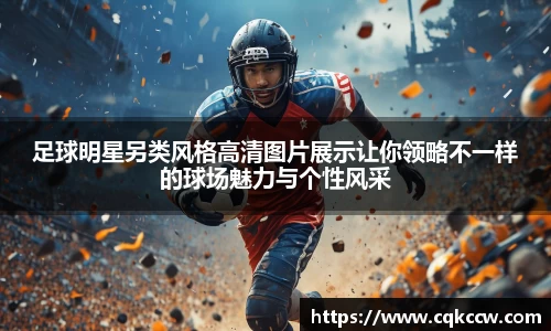 足球明星另类风格高清图片展示让你领略不一样的球场魅力与个性风采
